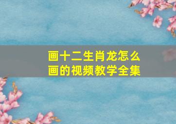 画十二生肖龙怎么画的视频教学全集