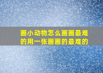 画小动物怎么画画最难的用一张画画的最难的