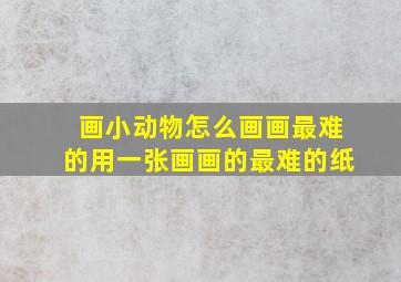 画小动物怎么画画最难的用一张画画的最难的纸