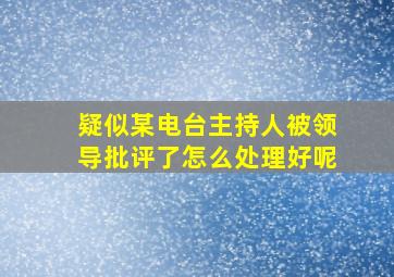 疑似某电台主持人被领导批评了怎么处理好呢