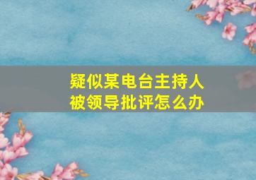 疑似某电台主持人被领导批评怎么办