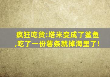 疯狂吃货:塔米变成了鲨鱼,吃了一份薯条就掉海里了!