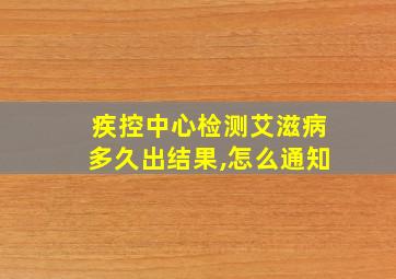 疾控中心检测艾滋病多久出结果,怎么通知