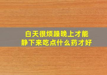 白天很烦躁晚上才能静下来吃点什么药才好