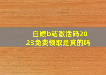 白嫖b站激活码2023免费领取是真的吗