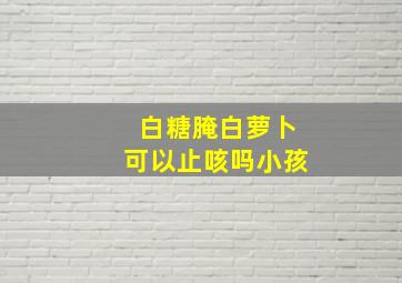 白糖腌白萝卜可以止咳吗小孩