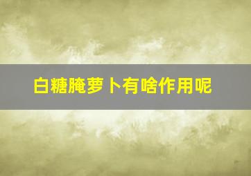 白糖腌萝卜有啥作用呢