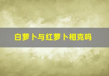 白萝卜与红萝卜相克吗