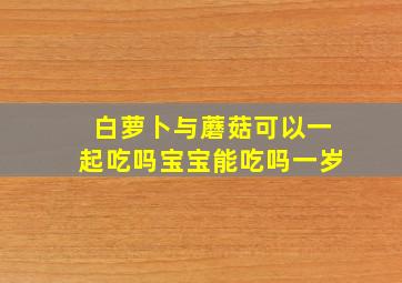 白萝卜与蘑菇可以一起吃吗宝宝能吃吗一岁