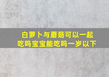 白萝卜与蘑菇可以一起吃吗宝宝能吃吗一岁以下