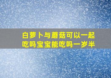 白萝卜与蘑菇可以一起吃吗宝宝能吃吗一岁半