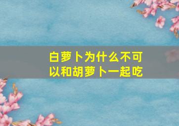 白萝卜为什么不可以和胡萝卜一起吃