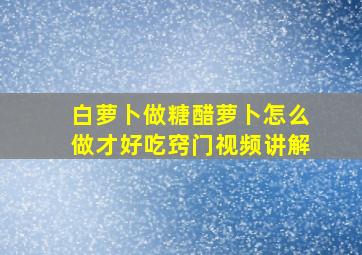 白萝卜做糖醋萝卜怎么做才好吃窍门视频讲解