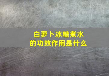 白萝卜冰糖煮水的功效作用是什么