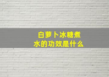 白萝卜冰糖煮水的功效是什么