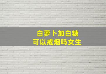 白萝卜加白糖可以戒烟吗女生