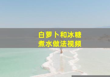 白萝卜和冰糖煮水做法视频