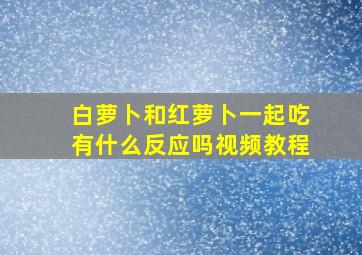 白萝卜和红萝卜一起吃有什么反应吗视频教程