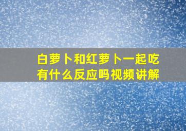 白萝卜和红萝卜一起吃有什么反应吗视频讲解