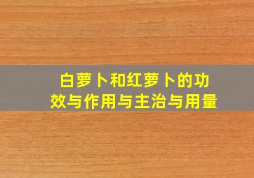 白萝卜和红萝卜的功效与作用与主治与用量