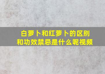 白萝卜和红萝卜的区别和功效禁忌是什么呢视频