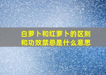 白萝卜和红萝卜的区别和功效禁忌是什么意思