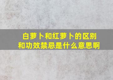 白萝卜和红萝卜的区别和功效禁忌是什么意思啊