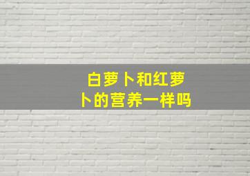 白萝卜和红萝卜的营养一样吗