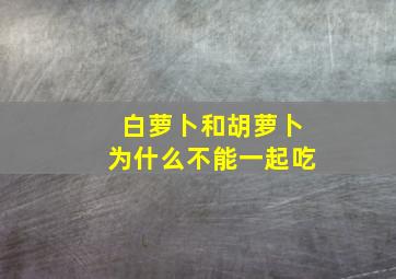 白萝卜和胡萝卜为什么不能一起吃