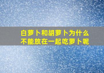 白萝卜和胡萝卜为什么不能放在一起吃萝卜呢