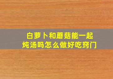 白萝卜和蘑菇能一起炖汤吗怎么做好吃窍门