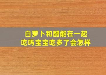 白萝卜和醋能在一起吃吗宝宝吃多了会怎样