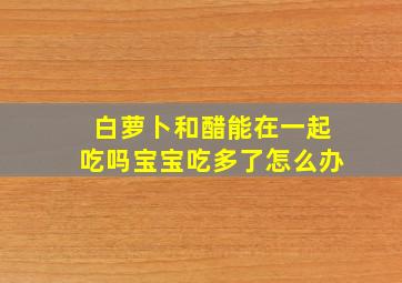 白萝卜和醋能在一起吃吗宝宝吃多了怎么办