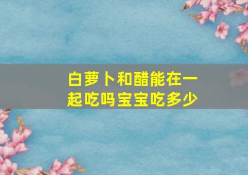 白萝卜和醋能在一起吃吗宝宝吃多少