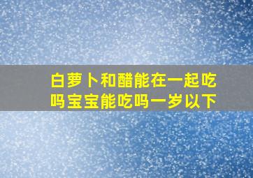 白萝卜和醋能在一起吃吗宝宝能吃吗一岁以下