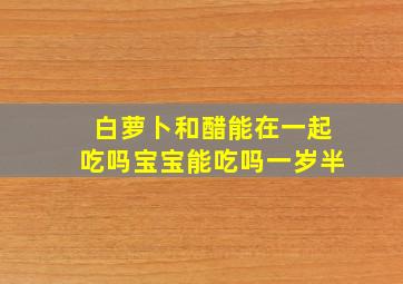 白萝卜和醋能在一起吃吗宝宝能吃吗一岁半