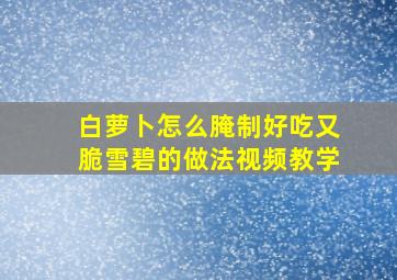 白萝卜怎么腌制好吃又脆雪碧的做法视频教学