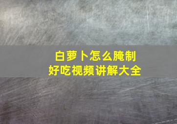 白萝卜怎么腌制好吃视频讲解大全