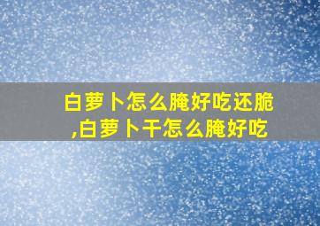 白萝卜怎么腌好吃还脆,白萝卜干怎么腌好吃