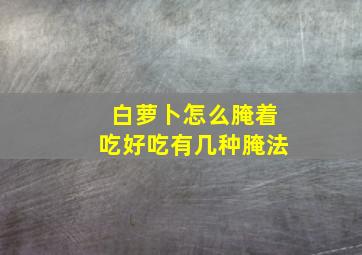 白萝卜怎么腌着吃好吃有几种腌法