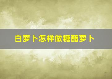 白萝卜怎样做糖醋萝卜