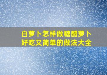 白萝卜怎样做糖醋萝卜好吃又简单的做法大全