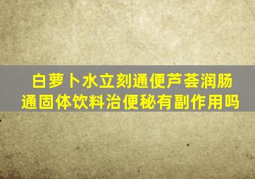 白萝卜水立刻通便芦荟润肠通固体饮料治便秘有副作用吗