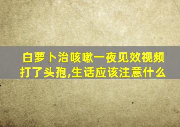 白萝卜治咳嗽一夜见效视频打了头孢,生话应该注意什么