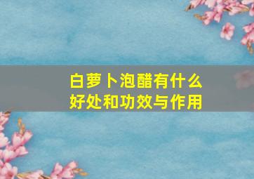 白萝卜泡醋有什么好处和功效与作用