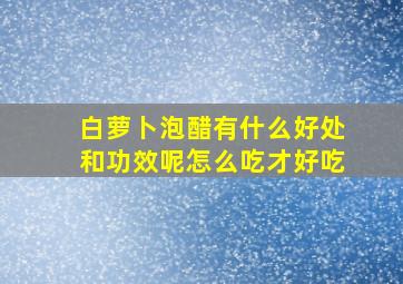 白萝卜泡醋有什么好处和功效呢怎么吃才好吃