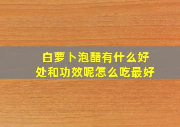 白萝卜泡醋有什么好处和功效呢怎么吃最好