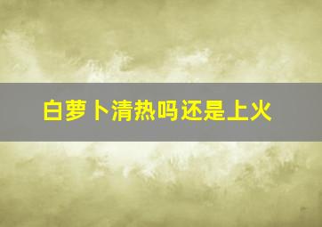 白萝卜清热吗还是上火