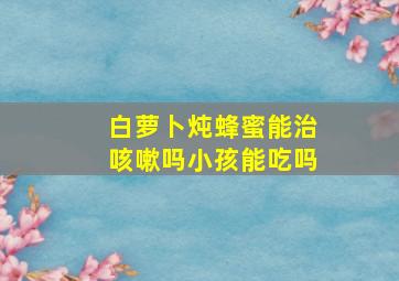 白萝卜炖蜂蜜能治咳嗽吗小孩能吃吗