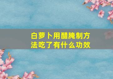 白萝卜用醋腌制方法吃了有什么功效